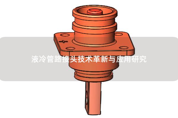 液冷管路接頭技術(shù)革新與應(yīng)用研究